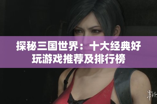 探秘三国世界：十大经典好玩游戏推荐及排行榜