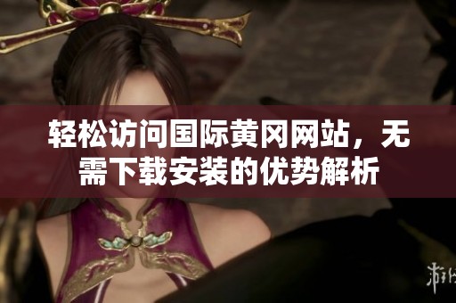 轻松访问国际黄冈网站，无需下载安装的优势解析