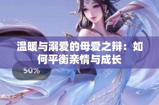 温暖与溺爱的母爱之辩：如何平衡亲情与成长