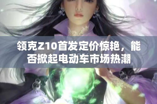 领克Z10首发定价惊艳，能否掀起电动车市场热潮