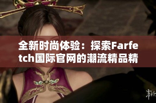 全新时尚体验：探索Farfetch国际官网的潮流精品精选