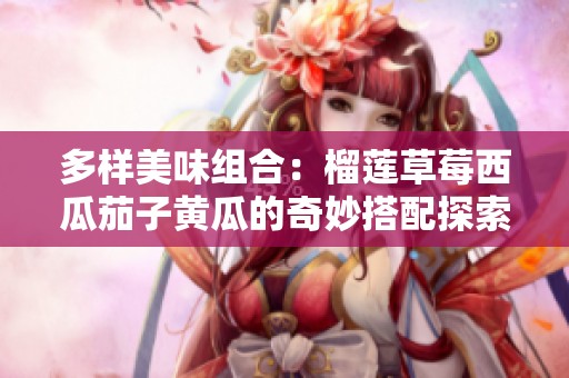 多样美味组合：榴莲草莓西瓜茄子黄瓜的奇妙搭配探索