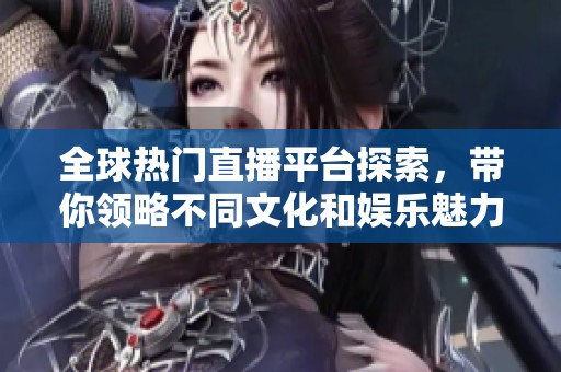 全球热门直播平台探索，带你领略不同文化和娱乐魅力