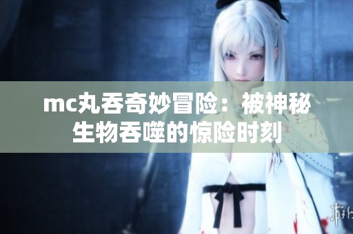 mc丸吞奇妙冒险：被神秘生物吞噬的惊险时刻