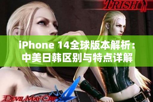 iPhone 14全球版本解析：中美日韩区别与特点详解