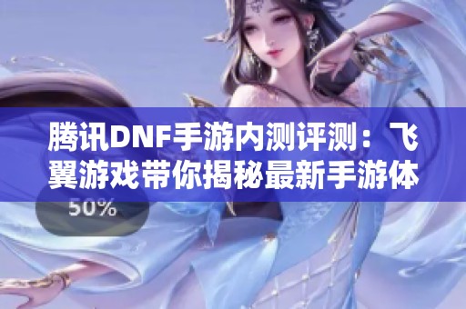 腾讯DNF手游内测评测：飞翼游戏带你揭秘最新手游体验