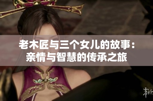 老木匠与三个女儿的故事：亲情与智慧的传承之旅