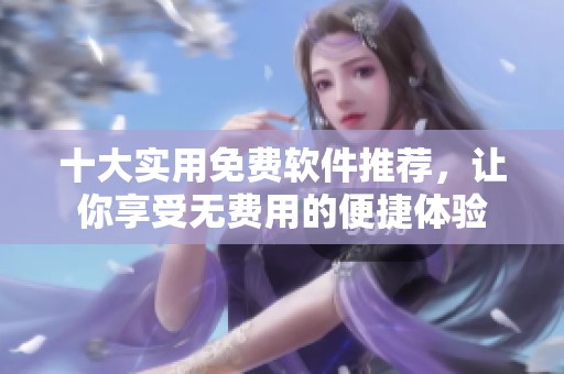 十大实用免费软件推荐，让你享受无费用的便捷体验