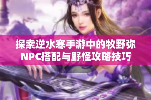 探索逆水寒手游中的牧野弥NPC搭配与野怪攻略技巧
