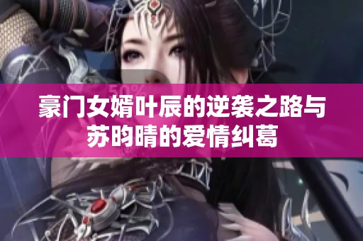 豪门女婿叶辰的逆袭之路与苏昀晴的爱情纠葛