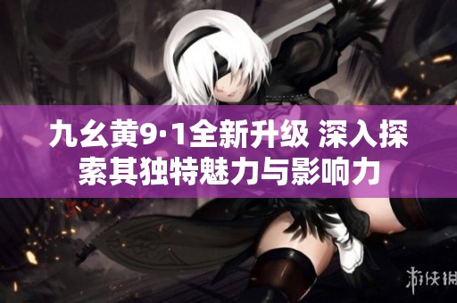 九幺黄9·1全新升级 深入探索其独特魅力与影响力