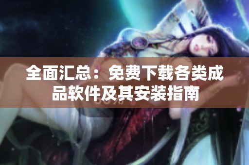 全面汇总：免费下载各类成品软件及其安装指南