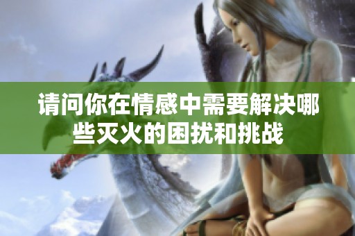 请问你在情感中需要解决哪些灭火的困扰和挑战