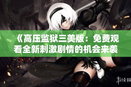 《高压监狱三美版：免费观看全新刺激剧情的机会来袭》