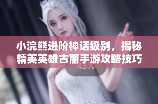 小浣熊进阶神话级别，揭秘精英英雄古丽手游攻略技巧