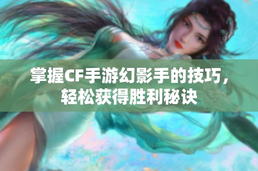掌握CF手游幻影手的技巧，轻松获得胜利秘诀