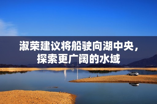 淑荣建议将船驶向湖中央，探索更广阔的水域