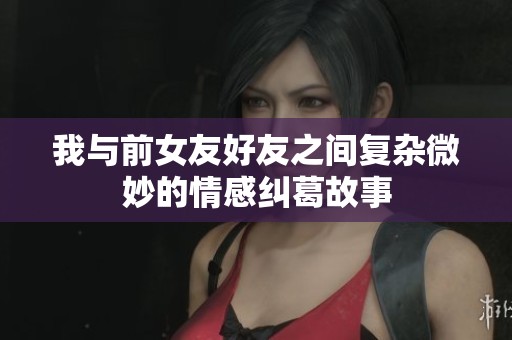 我与前女友好友之间复杂微妙的情感纠葛故事