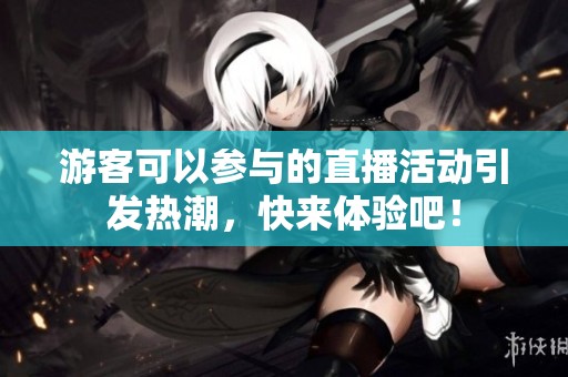 游客可以参与的直播活动引发热潮，快来体验吧！