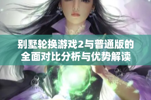 别墅轮换游戏2与普通版的全面对比分析与优势解读
