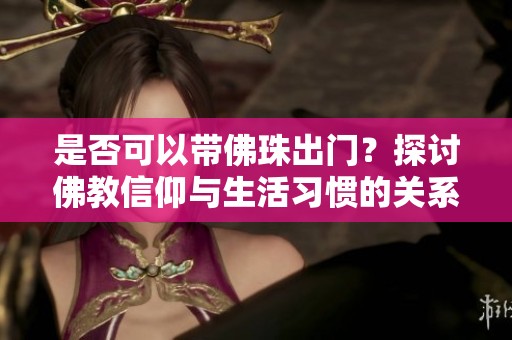 是否可以带佛珠出门？探讨佛教信仰与生活习惯的关系