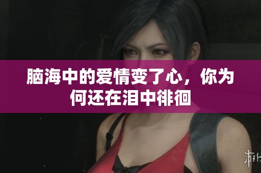 脑海中的爱情变了心，你为何还在泪中徘徊