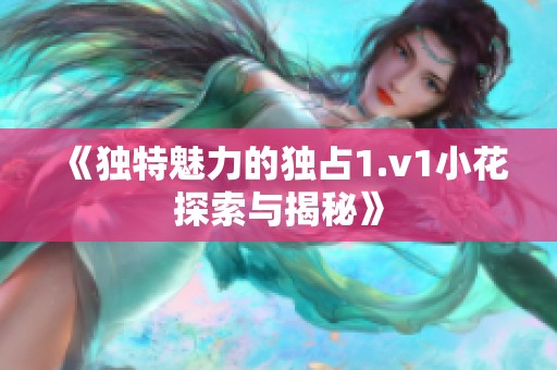 《独特魅力的独占1.v1小花探索与揭秘》