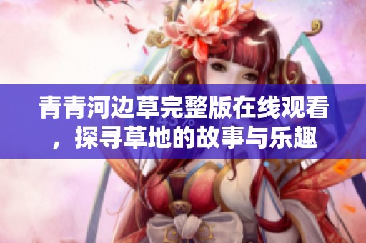 青青河边草完整版在线观看，探寻草地的故事与乐趣