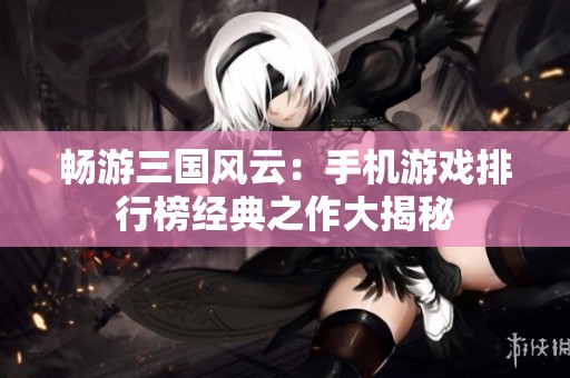 畅游三国风云：手机游戏排行榜经典之作大揭秘