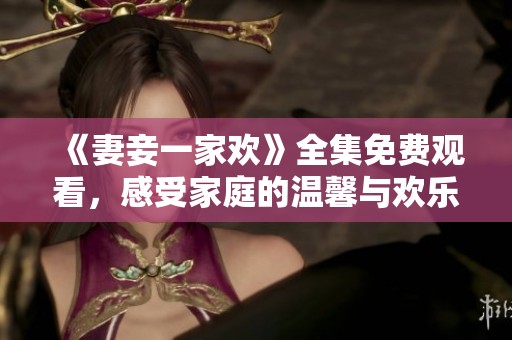 《妻妾一家欢》全集免费观看，感受家庭的温馨与欢乐