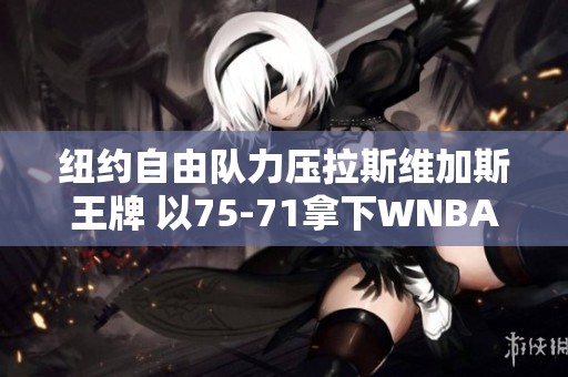 纽约自由队力压拉斯维加斯王牌 以75-71拿下WNBA常规赛胜利