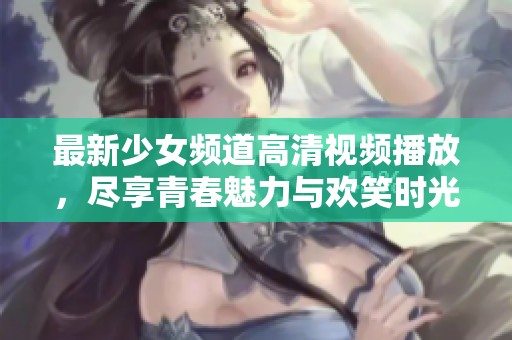 最新少女频道高清视频播放，尽享青春魅力与欢笑时光