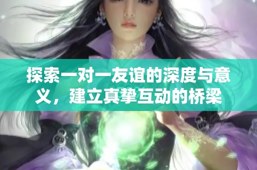 探索一对一友谊的深度与意义，建立真挚互动的桥梁