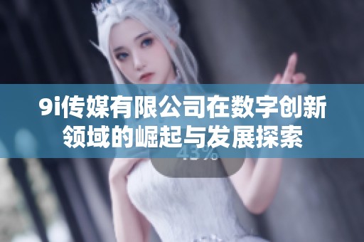 9i传媒有限公司在数字创新领域的崛起与发展探索