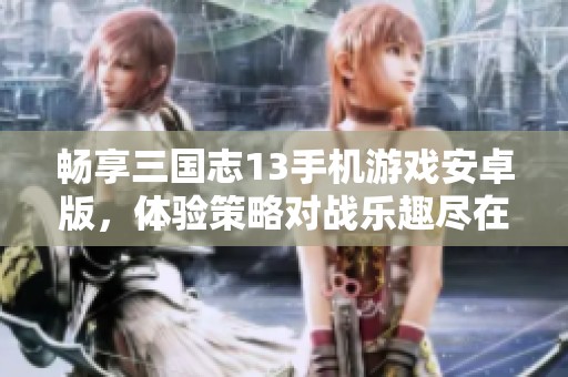 畅享三国志13手机游戏安卓版，体验策略对战乐趣尽在折扣手游网