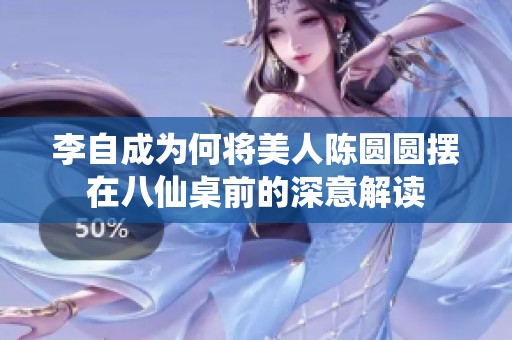 李自成为何将美人陈圆圆摆在八仙桌前的深意解读