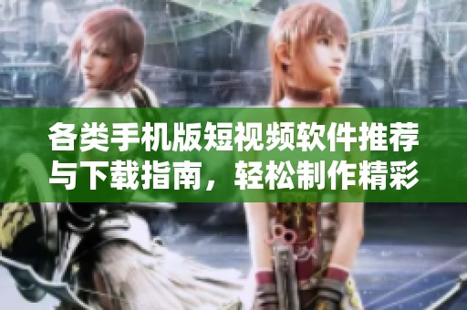 各类手机版短视频软件推荐与下载指南，轻松制作精彩内容