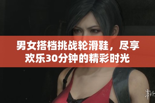 男女搭档挑战轮滑鞋，尽享欢乐30分钟的精彩时光