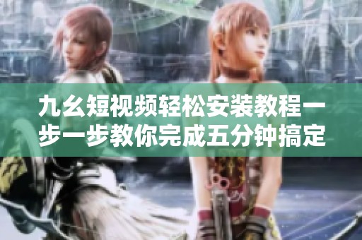 九幺短视频轻松安装教程一步一步教你完成五分钟搞定