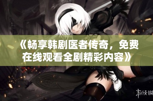 《畅享韩剧医者传奇，免费在线观看全剧精彩内容》