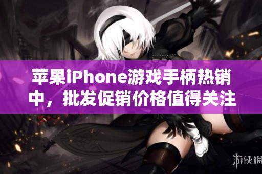 苹果iPhone游戏手柄热销中，批发促销价格值得关注