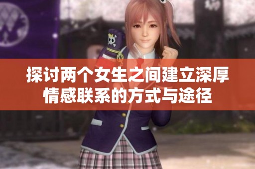 探讨两个女生之间建立深厚情感联系的方式与途径