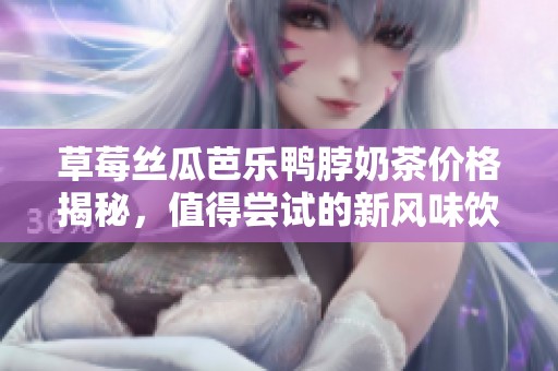草莓丝瓜芭乐鸭脖奶茶价格揭秘，值得尝试的新风味饮品