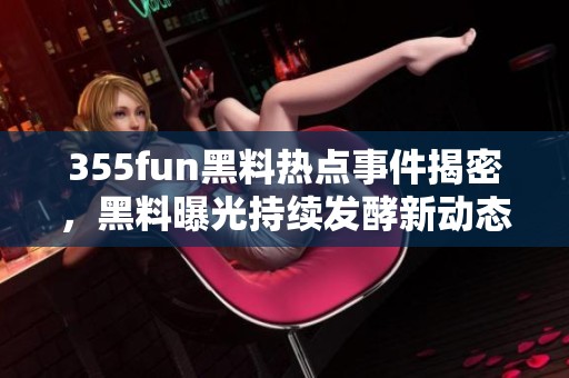 355fun黑料热点事件揭密，黑料曝光持续发酵新动态