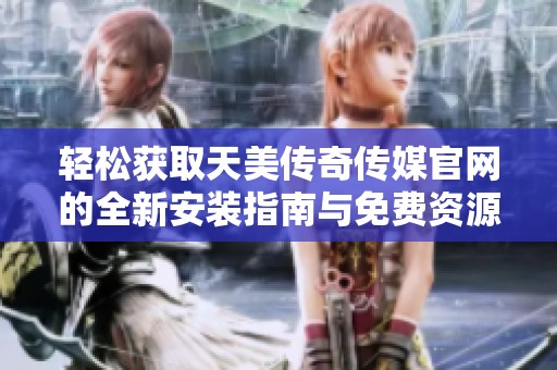 轻松获取天美传奇传媒官网的全新安装指南与免费资源