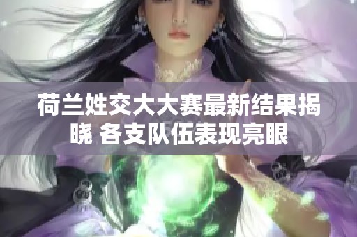 荷兰姓交大大赛最新结果揭晓 各支队伍表现亮眼