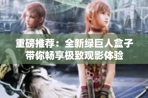 重磅推荐：全新绿巨人盒子带你畅享极致观影体验