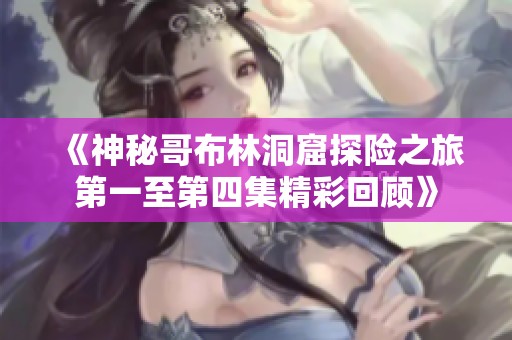《神秘哥布林洞窟探险之旅第一至第四集精彩回顾》