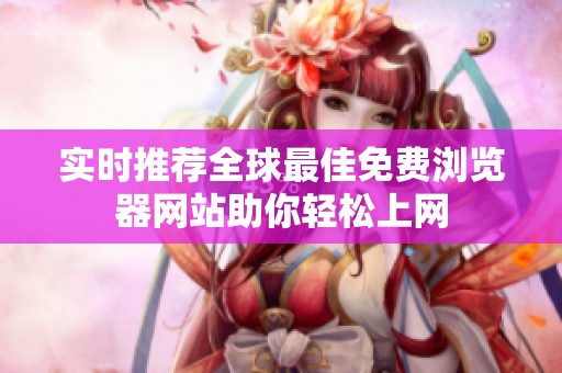 实时推荐全球最佳免费浏览器网站助你轻松上网
