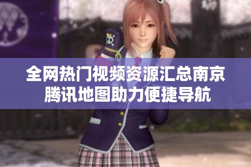 全网热门视频资源汇总南京 腾讯地图助力便捷导航
